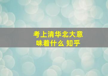 考上清华北大意味着什么 知乎